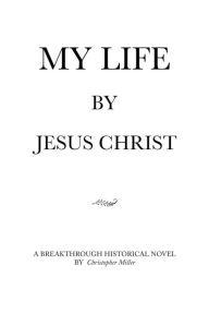 Title: MY LIFE by Jesus Christ, Author: Christopher Miller