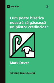 Title: Cum poate biserica noastră să găsească un păstor credincios? (How Can Our Church Find a Faithful Pastor?) (Romanian), Author: Mark Dever