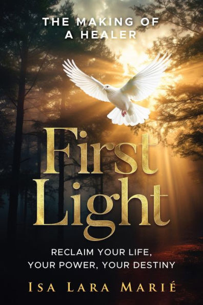 First Light: The Making of a Healer: Reclaim Your Life, Your Power, Your Destiny