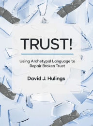 Title: TRUST!: Using Archetypal Language to Repair Broken Trust, Author: David Hulings