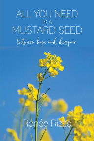 Title: All You Need is a Mustard Seed: Between Hope and Despair, Author: Renïe Rizzo