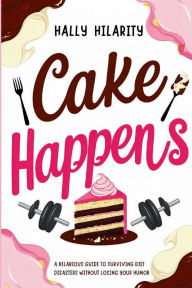 Title: Cake Happens: A Hilarious Guide To Surviving Diet Disasters Without Losing Your Humor, Author: Hally Hilarity