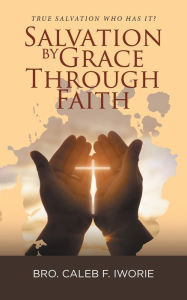 Title: Salvation by Grace Through Faith: True Salvation Who has It?, Author: Bro Caleb F Iworie