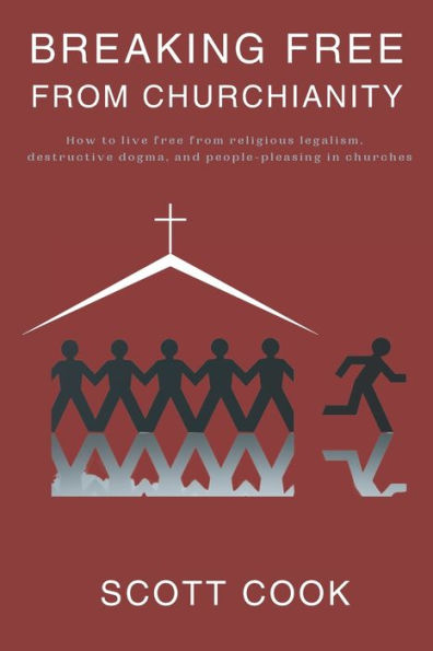 Breaking Free From Churchianity: How to live free from religious legalism, destructive dogma, and people-pleasing in churches