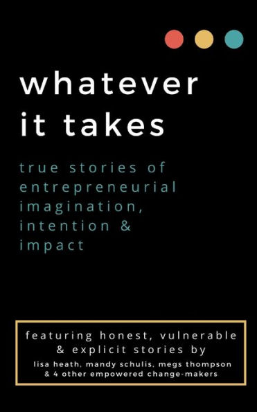 whatever it takes: true stories of entrepreneurial imagination, intention & impact