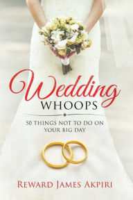 Title: WEDDING WHOOPS: 50 Things NOT to do on your big day, Author: Reward James Akpiri