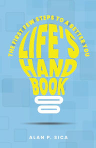 Title: LIFE'S HANDBOOK: THE FIRST FEW STEPS TO A BETTER YOU, Author: Alan P Sica