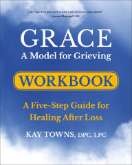 Title: GRACE: A Model for Grieving Workbook: A Five-Step Guide for Healing After Loss, Author: Kay Towns