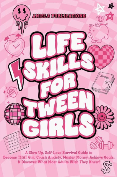 Life Skills For Tween Girls: A Glow Up, Self-Love Survival Guide to Become THAT Girl, Crush Anxiety, Master Money, Achieve Goals, & Discover What Most Adults Wish They Knew!