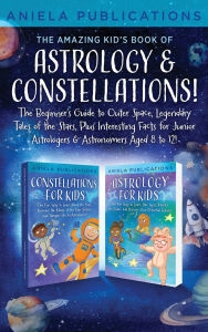 Title: The Amazing Kid's Book of Astrology & Constellations!: The Beginner's Guide to Outer Space, Legendary Tales of the Stars, Plus Interesting Facts for Junior Astrologers & Astronomers Aged 8 to 12!, Author: Aniela Publications