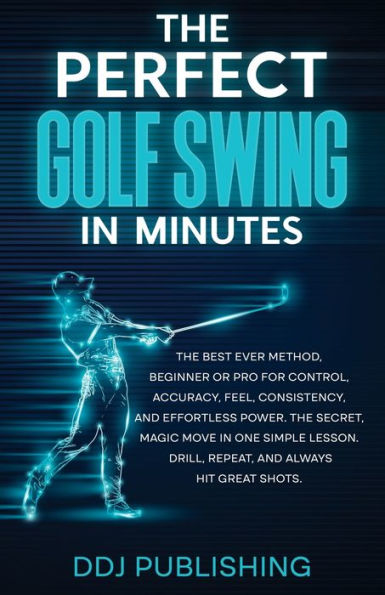 the Perfect Golf Swing Minutes: Best Method, Beginner or Pro, for Control, Accuracy, Feel, Consistency and Effortless Power, Secret Magic Move One Simple Lesson, Drill, Repeat, Always hit Great Shots