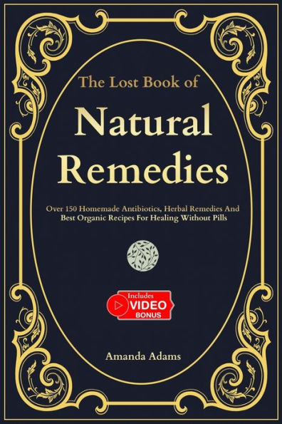 The Lost Book Of Natural Remedies: Over 150 Homemade Antibiotics, Herbal Remedies, and Best Organic Recipes For Healing Without Pills