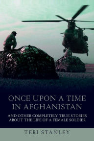 Title: Once Upon a Time in Afghanistan: And Other Completely True Stories About the Life of a Female Soldier, Author: Teri Stanley