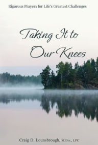 Title: Taking It to Our Knees: Rigorous Prayers for Life's Greatest Challenges, Author: Craig D Lounsbrough