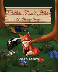 Title: Critters Don't Litter: A Littering Story, Author: Adele A Roberts