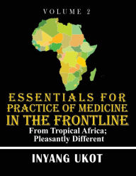 Title: Essentials for Practice of Medicine in the Frontline: From Tropical Africa; Pleasantly Different, Author: Inyang Ukot