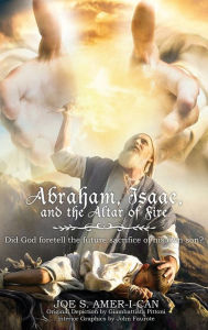 Title: Abraham, Isaac, and the Altar of Fire: Did God foretell the future sacrifice of his own son, Author: Joe S Amer-I-Can