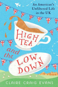Title: High Tea and the Low Down: An American's Unfiltered Life in the UK, Author: Claire Craig Evans