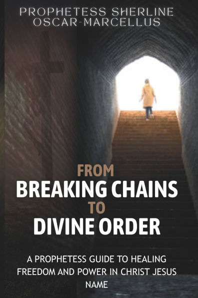 From Breaking Chains to Divine Order: A Prophetess Guide to Healing Freedom and Power in the name of Jesus Christ