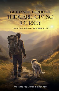 Title: GUIDANCE THROUGH The Care-Giving Journey: Into the World of Dementia, Author: Paulette Kozlowski