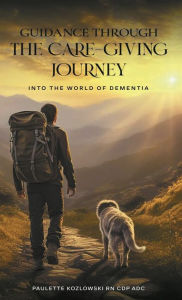 Title: GUIDANCE THROUGH The Care-Giving Journey: Into the World of Dementia, Author: Paulette Kozlowski