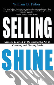 Title: Selling Shine: Lessons Learned by Mastering the Art of Cleaning and Closing Deals, Author: William D Fisher