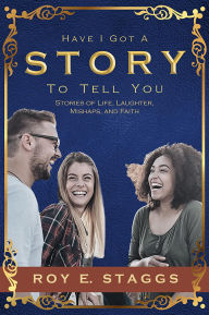 Title: Have I Got A Story To Tell You: Stories of Life, Laughter, Mishaps, and Faith, Author: Roy E Staggs