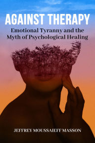 Title: Against Therapy: Emotional Tyranny and the Myth of Psychological Healing, Author: Jeffrey Moussaieff Masson