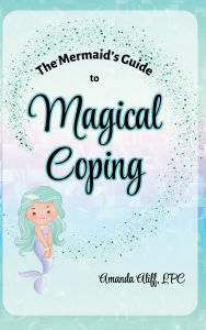 Title: The Mermaid's Guide to Magical Coping: A-Z Strategies for Managing Big Feelings, Author: Amanda Aliff