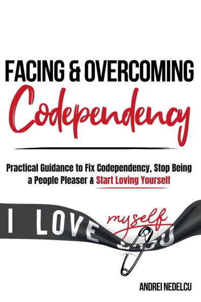 Facing and Overcoming Codependency: Practical Guidance to Fix Your Codependency, Stop Being a People Pleaser, and Start Loving Yourself