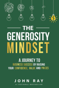 Title: The Generosity Mindset: A Journey to Business Success by Raising Your Confidence, Value, and Prices, Author: John Ray