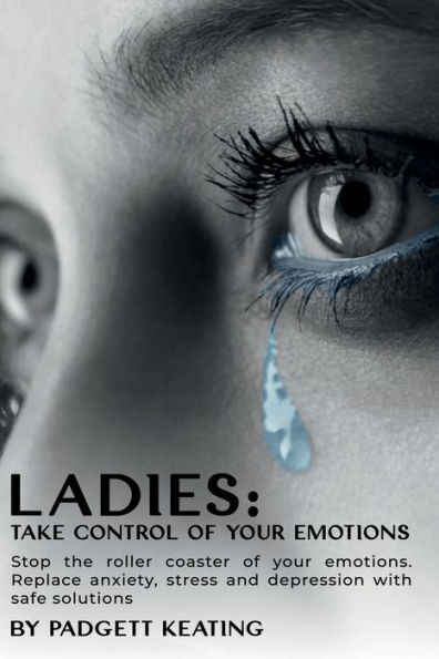 Ladies: Take Control of Your Emotions:Stop the Roller Coaster Emotions and Replace Anxiety, Stress, Depression with Safe Solutions