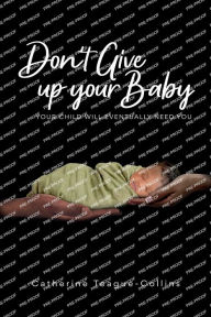 Title: Don't Give Up Your Baby: Your child will eventually need you, Author: Catherine Teague Collins