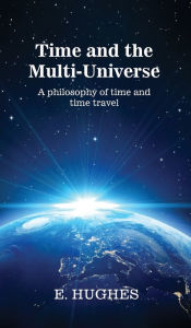 Title: Time and the Multi-Universe: A philosophy of time and time travel, Author: E Hughes