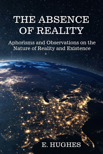 the Absence of Reality: Aphorisms and Observations on Nature Reality Existence