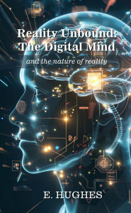 Title: Reality Unbound - The Digital Mind (and the nature of reality), Author: E. Hughes