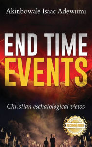 Title: End Time Events: Christian Eschatological Views, Author: Akinbowale Isaac Adewumi