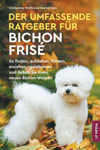 Der Umfassende Ratgeber Fï¿½r Bichon Frisï¿½: So Finden, Aufziehen, Fï¿½ttern, Erziehen, Sozialisieren und Lieben Sie Ihren Neuen Bichon-Welpen