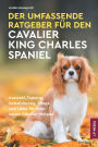 Der Umfassende Ratgeber Fï¿½r Den Cavalier King Charles Spaniel: Auswahl, Training, Sozialisierung, Pflege und Liebe Fï¿½r Ihren Neuen Cavalier-Welpen