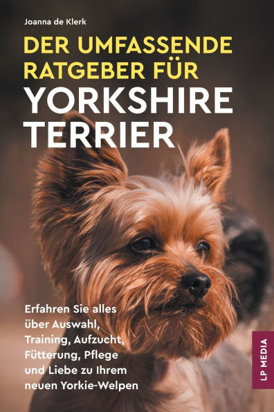 Der Umfassende Ratgeber Fï¿½r Yorkshire Terrier: Erfahren Sie Alles ï¿½ber Auswahl, Training, Aufzucht, Fï¿½tterung, Pflege und Liebe Zu Ihrem Neuen Yorkie-Welpen