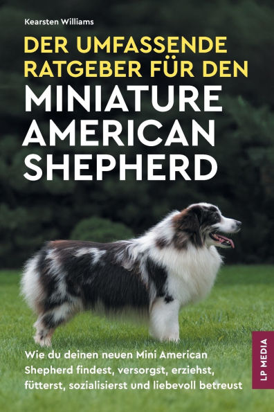 Der Umfassende Ratgeber Fï¿½r den Miniature American Shepherd: Wie du deinen neuen Mini American Shepherd findest, versorgst, erziehst, fï¿½tterst, sozialisierst und liebevoll betreust