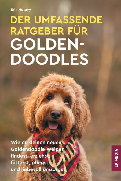 Der Umfassende Ratgeber Fï¿½r Goldendoodles: Wie du Deinen Neuen Goldendoodle-Welpen Findest, Erziehst, Fï¿½tterst, Pflegst und Liebevoll Umsorgst