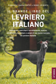 Title: Il grande libro del Levriero Italiano: Addestrare, esercitare correttamente, nutrire, socializzare, toelettare e amare il tuo nuovo cucciolo di Levriero Italiano, Author: Candace Darnforth