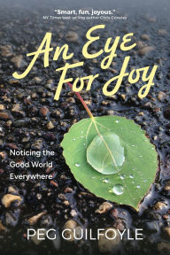 Title: Eye For Joy: Noticing the Good World Everywhere, Author: Peg Guilfoyle