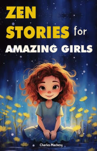 Title: Zen Stories for Amazing Girls: 21 Heartwarming Tales to Foster Gratitude, Patience, Kindness, Bravery, and the Unyielding Spirit: Your Journey to Happiness and Living Your Most Joyful Life., Author: Charles Mackesy