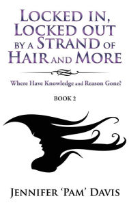 Title: Locked in, Locked Out by a Strand of Hair and More: Where Have Knowledge and Reason Gone? (Book 2), Author: Jennifer 'Pam' Davis