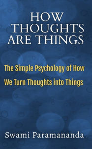 Title: How Thoughts Are Things: The Simple Psychology of How We Turn Thoughts into Things, Author: Swami Paramananda