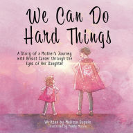 Title: We Can Do Hard Things: A Story of a Mother's Journey with Breast Cancer through the Eyes of Her Daughter, Author: Melissa Dupuis