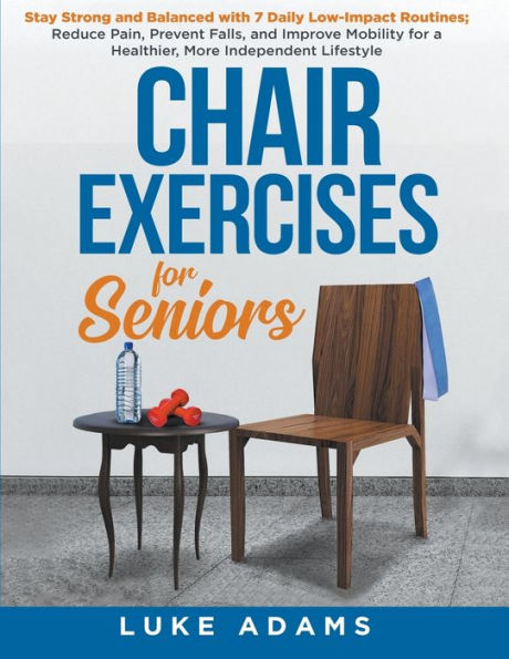 Chair Exercises for Seniors: Stay Strong and Balanced with 7 Daily Low-Impact Routines; Reduce Pain, Prevent Falls, and Improve Mobility for a Healthier, More Independent Lifestyle