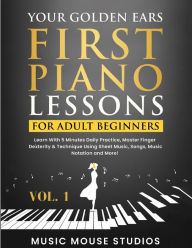 Title: Your Golden Ears: First Piano Lessons for Adult Beginners Vol. 1: Learn With 5 Minutes Daily Practice, Master Finger Dexterity & Technique Using Sheet Music, Songs, Music Notation and More!, Author: Music Mouse Studios